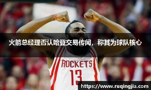 火箭总经理否认哈登交易传闻，称其为球队核心
