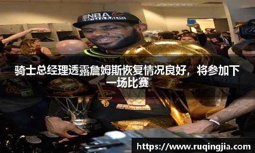 骑士总经理透露詹姆斯恢复情况良好，将参加下一场比赛
