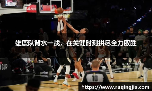 雄鹿队背水一战，在关键时刻拼尽全力取胜