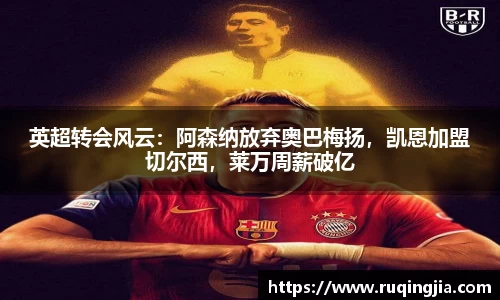 英超转会风云：阿森纳放弃奥巴梅扬，凯恩加盟切尔西，莱万周薪破亿