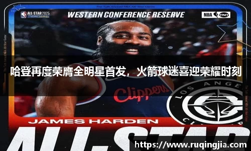 哈登再度荣膺全明星首发，火箭球迷喜迎荣耀时刻