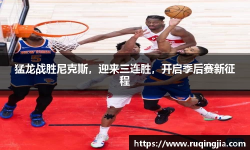 猛龙战胜尼克斯，迎来三连胜，开启季后赛新征程