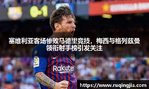 塞维利亚客场惨败马德里竞技，梅西与格列兹曼领衔射手榜引发关注