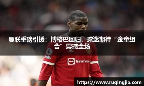 曼联重磅引援：博格巴回归，球迷期待“金童组合”震撼全场