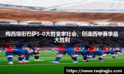 梅西领衔巴萨5-0大胜皇家社会，创造西甲赛季最大胜利