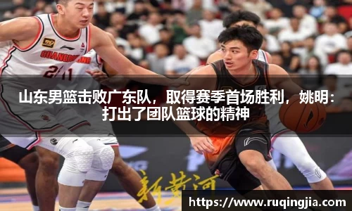 山东男篮击败广东队，取得赛季首场胜利，姚明：打出了团队篮球的精神