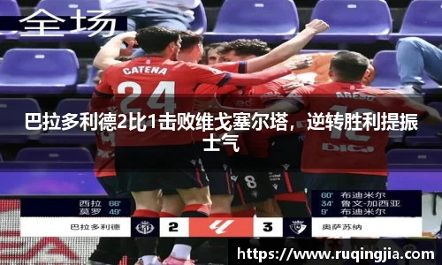 巴拉多利德2比1击败维戈塞尔塔，逆转胜利提振士气
