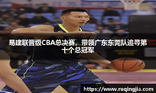 易建联晋级CBA总决赛，带领广东东莞队追寻第十个总冠军