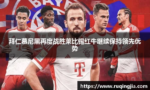 拜仁慕尼黑再度战胜莱比锡红牛继续保持领先优势