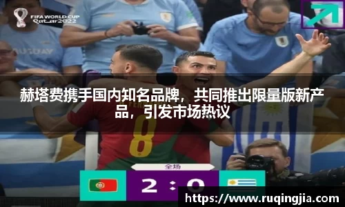 赫塔费携手国内知名品牌，共同推出限量版新产品，引发市场热议