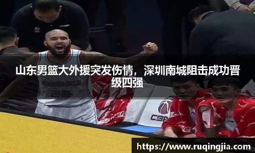 山东男篮大外援突发伤情，深圳南城阻击成功晋级四强