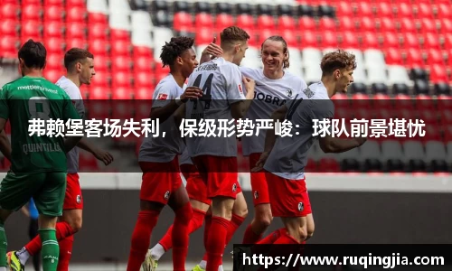 弗赖堡客场失利，保级形势严峻：球队前景堪忧