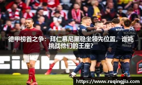德甲榜首之争：拜仁慕尼黑稳坐领先位置，谁能挑战他们的王座？