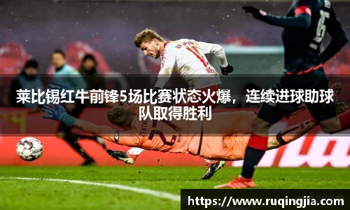 莱比锡红牛前锋5场比赛状态火爆，连续进球助球队取得胜利