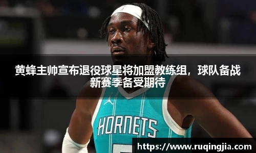 黄蜂主帅宣布退役球星将加盟教练组，球队备战新赛季备受期待
