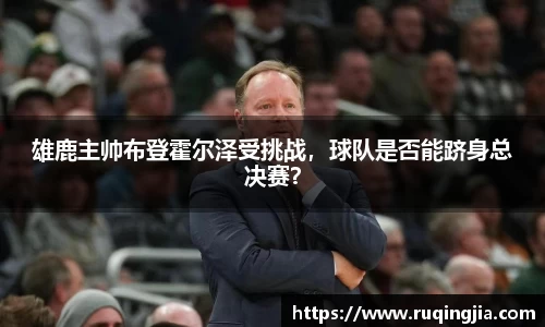 雄鹿主帅布登霍尔泽受挑战，球队是否能跻身总决赛？