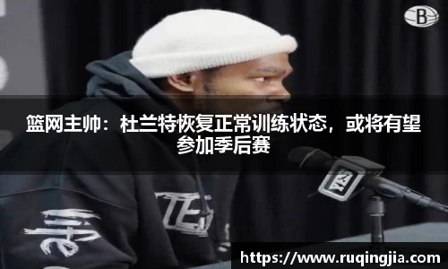 篮网主帅：杜兰特恢复正常训练状态，或将有望参加季后赛