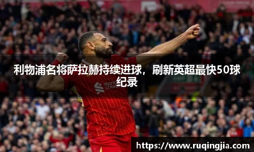 利物浦名将萨拉赫持续进球，刷新英超最快50球纪录