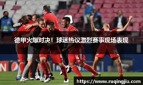 德甲火爆对决！球迷热议激烈赛事现场表现
