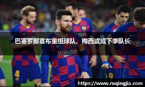 巴塞罗那宣布重组球队，梅西或成下季队长
