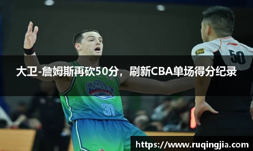 大卫-詹姆斯再砍50分，刷新CBA单场得分纪录