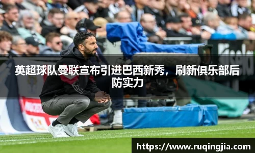 英超球队曼联宣布引进巴西新秀，刷新俱乐部后防实力