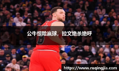 公牛惊险赢球，拉文绝杀绝呼