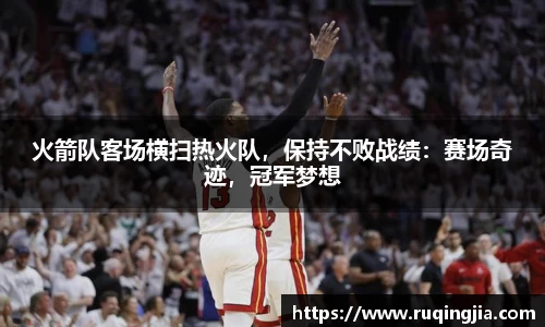 火箭队客场横扫热火队，保持不败战绩：赛场奇迹，冠军梦想