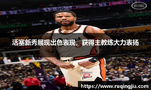 活塞新秀展现出色表现，获得主教练大力表扬