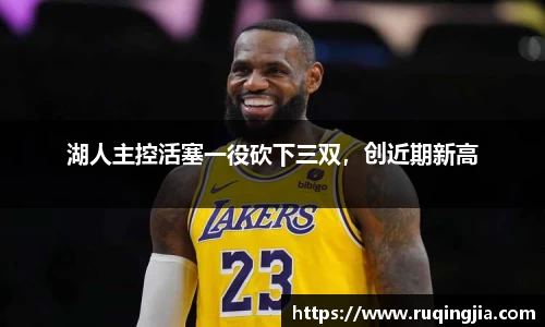 湖人主控活塞一役砍下三双，创近期新高