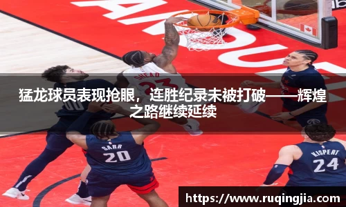 猛龙球员表现抢眼，连胜纪录未被打破——辉煌之路继续延续