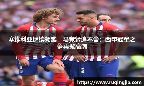 塞维利亚继续领跑，马竞紧追不舍：西甲冠军之争再掀高潮