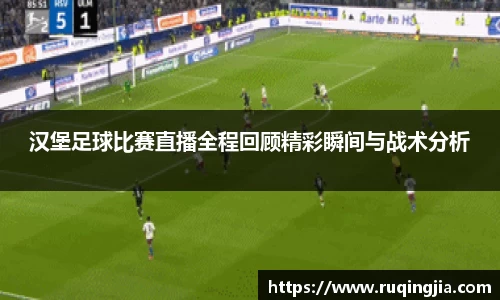 汉堡足球比赛直播全程回顾精彩瞬间与战术分析