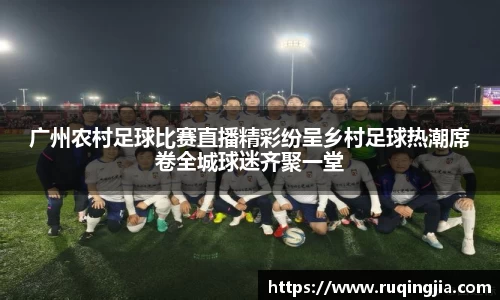 广州农村足球比赛直播精彩纷呈乡村足球热潮席卷全城球迷齐聚一堂