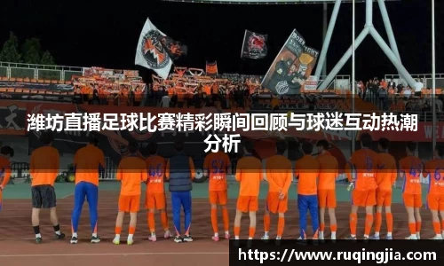 潍坊直播足球比赛精彩瞬间回顾与球迷互动热潮分析