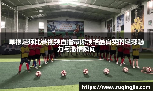 草根足球比赛视频直播带你领略最真实的足球魅力与激情瞬间