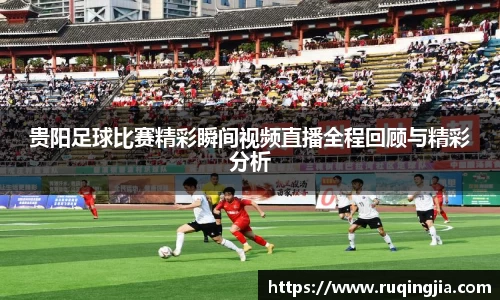 贵阳足球比赛精彩瞬间视频直播全程回顾与精彩分析