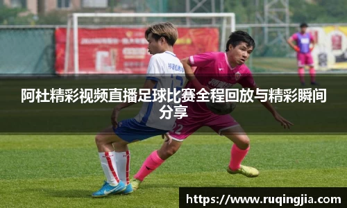 阿杜精彩视频直播足球比赛全程回放与精彩瞬间分享