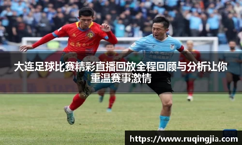 大连足球比赛精彩直播回放全程回顾与分析让你重温赛事激情