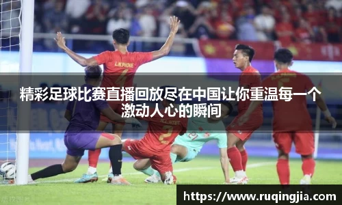 精彩足球比赛直播回放尽在中国让你重温每一个激动人心的瞬间