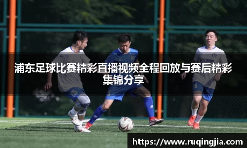 浦东足球比赛精彩直播视频全程回放与赛后精彩集锦分享