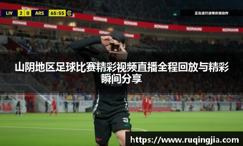 山阴地区足球比赛精彩视频直播全程回放与精彩瞬间分享