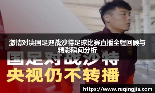 激情对决国足迎战沙特足球比赛直播全程回顾与精彩瞬间分析