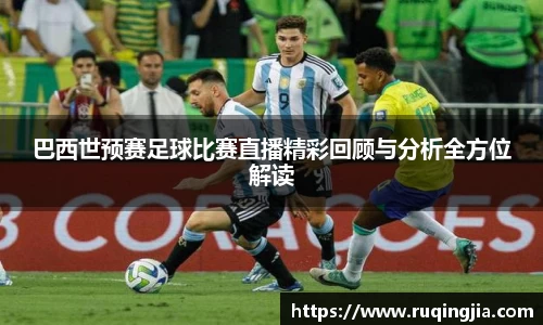 巴西世预赛足球比赛直播精彩回顾与分析全方位解读