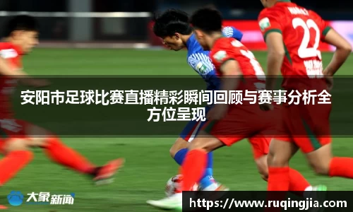 安阳市足球比赛直播精彩瞬间回顾与赛事分析全方位呈现