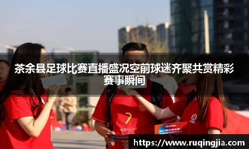 茶余县足球比赛直播盛况空前球迷齐聚共赏精彩赛事瞬间