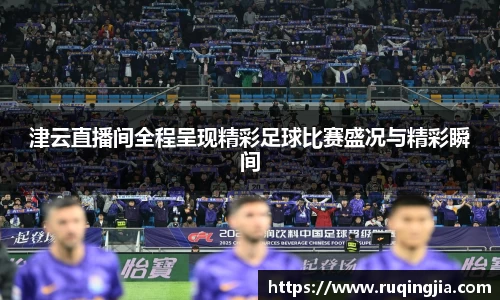 津云直播间全程呈现精彩足球比赛盛况与精彩瞬间