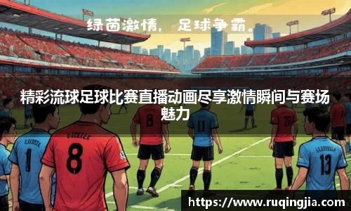 精彩流球足球比赛直播动画尽享激情瞬间与赛场魅力