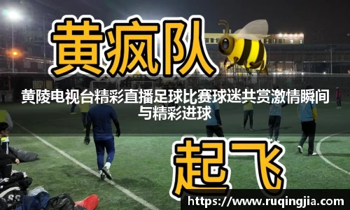 黄陵电视台精彩直播足球比赛球迷共赏激情瞬间与精彩进球