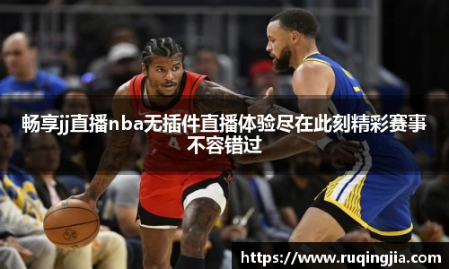畅享jj直播nba无插件直播体验尽在此刻精彩赛事不容错过